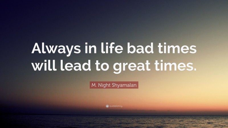 M. Night Shyamalan Quote: “Always in life bad times will lead to great times.”