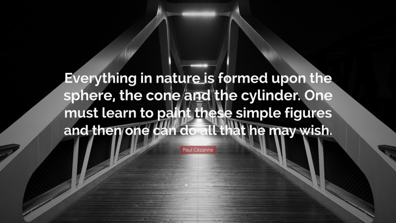 Paul Cézanne Quote: “Everything in nature is formed upon the sphere, the cone and the cylinder. One must learn to paint these simple figures and then one can do all that he may wish.”