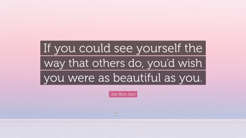 Jon Bon Jovi Quote: “If you could see yourself the way that others do, you’d wish you were as beautiful as you.”