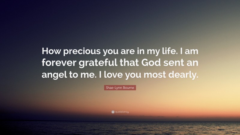 Shae-Lynn Bourne Quote: “How precious you are in my life. I am forever grateful that God sent an angel to me. I love you most dearly.”