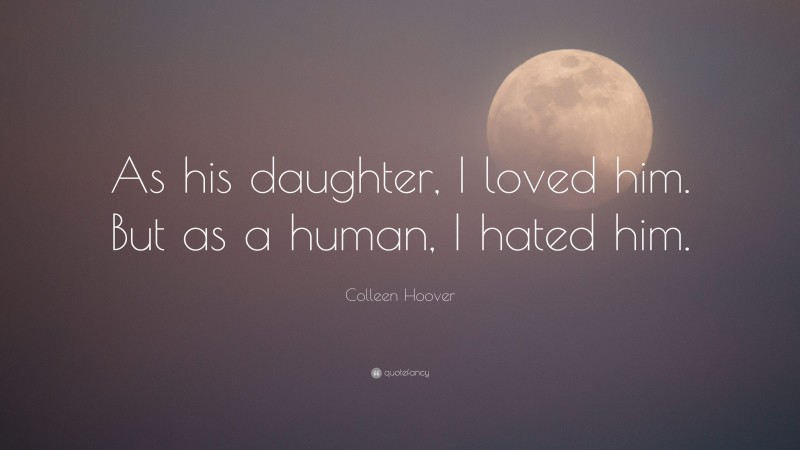 Colleen Hoover Quote: “As his daughter, I loved him. But as a human, I hated him.”