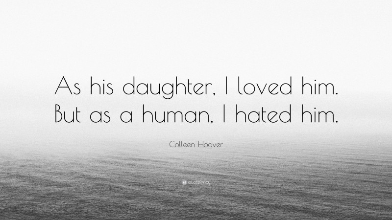 Colleen Hoover Quote: “As his daughter, I loved him. But as a human, I hated him.”