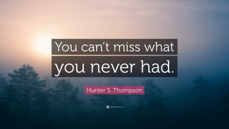 Hunter S. Thompson Quote: “You can’t miss what you never had.”