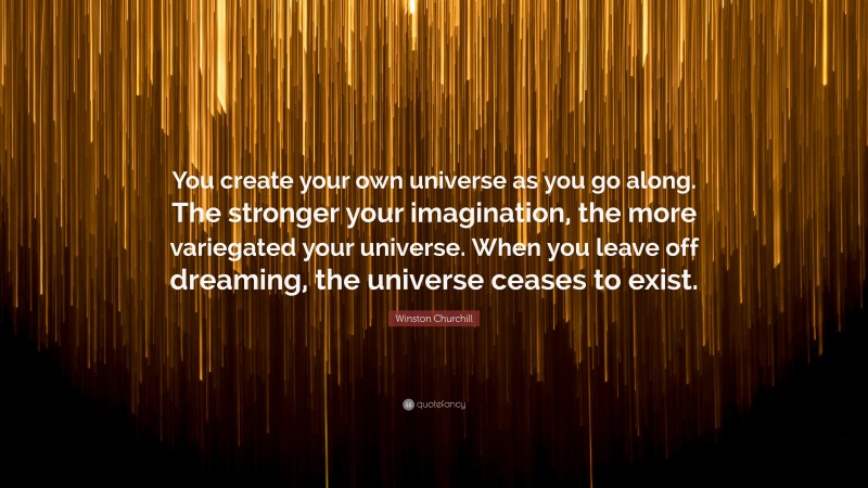 Winston Churchill Quote: “You create your own universe as you go along. The stronger your imagination, the more variegated your universe. When you leave off dreaming, the universe ceases to exist.”