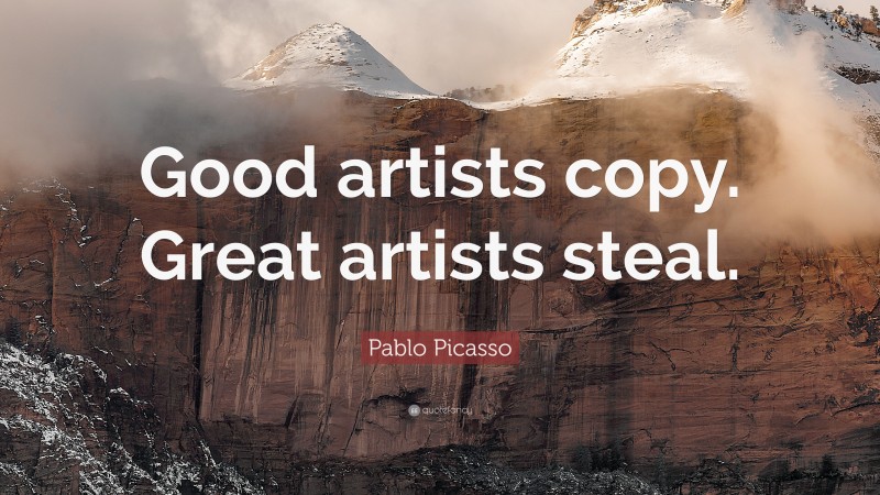Pablo Picasso Quote: “Good artists copy. Great artists steal.”