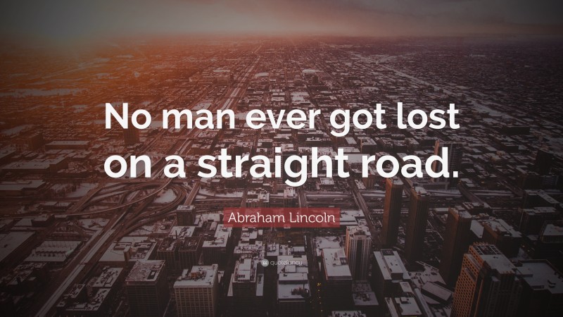 Abraham Lincoln Quote: “No man ever got lost on a straight road.”
