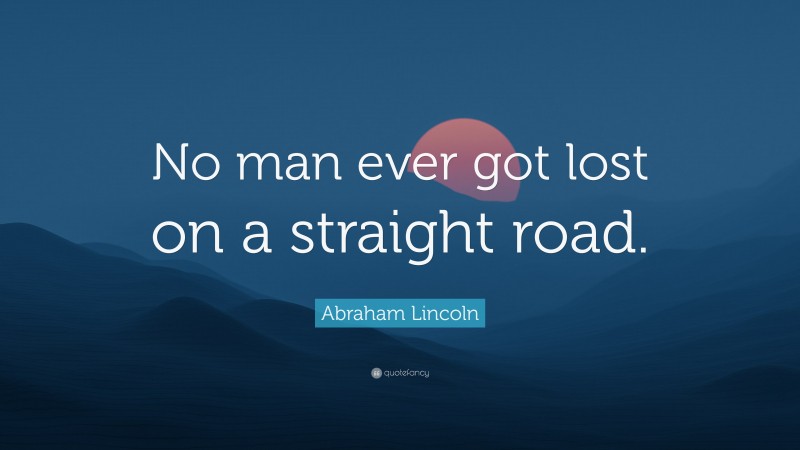 Abraham Lincoln Quote: “No man ever got lost on a straight road.”