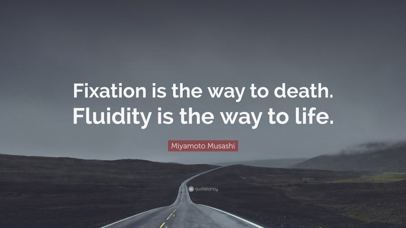 Miyamoto Musashi Quote: “Fixation is the way to death. Fluidity is the way to life.”