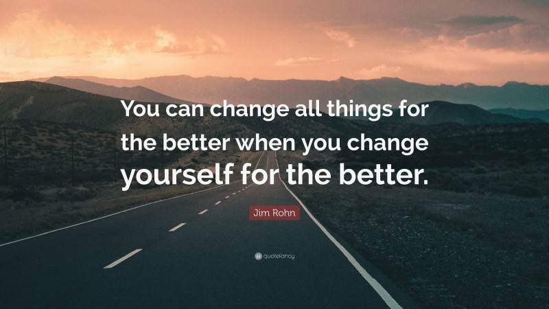 Jim Rohn Quote: “You can change all things for the better when you change yourself for the better.”