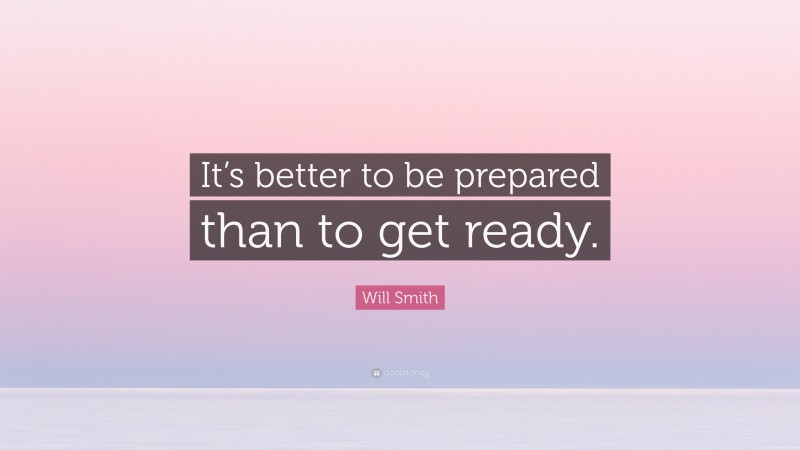 Will Smith Quote: “It’s better to be prepared than to get ready.”