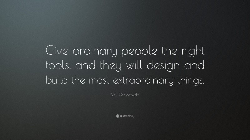 Neil Gershenfeld Quote: “Give ordinary people the right tools, and they will design and build the most extraordinary things.”