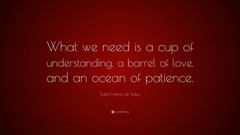 Saint Francis de Sales Quote: “What we need is a cup of understanding, a barrel of love, and an ocean of patience.”