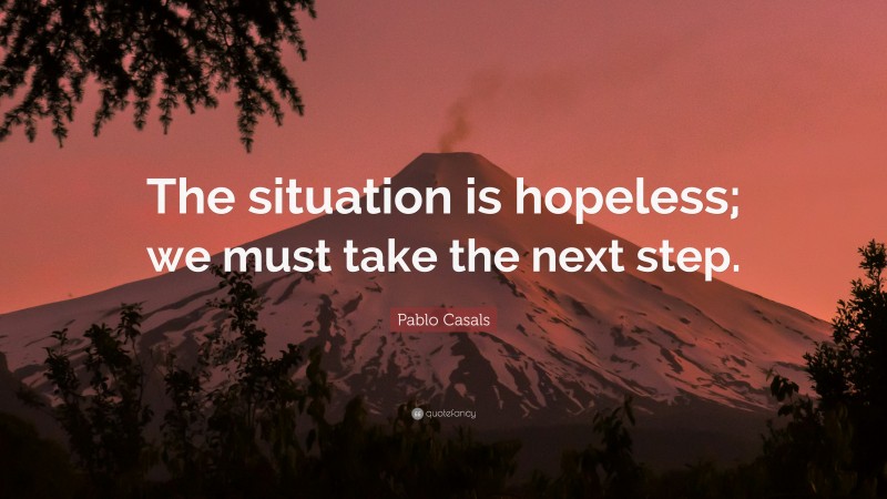 Pablo Casals Quote: “The situation is hopeless; we must take the next step.”