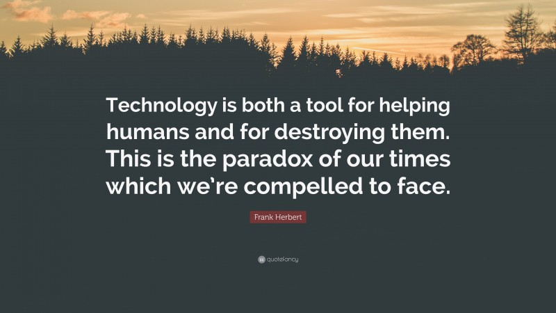 Frank Herbert Quote: “Technology is both a tool for helping humans and for destroying them. This is the paradox of our times which we’re compelled to face.”