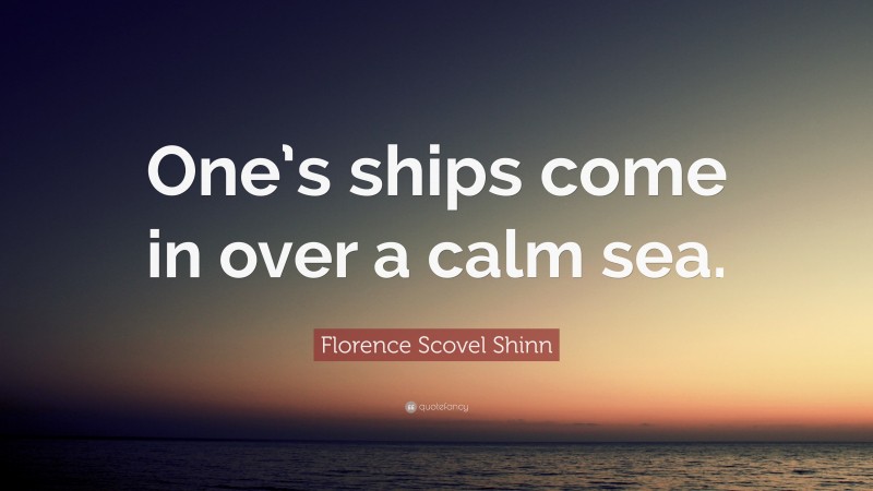 Florence Scovel Shinn Quote: “One’s ships come in over a calm sea.”