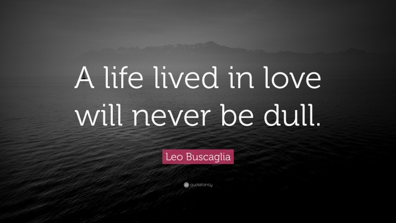 Leo Buscaglia Quote: “A life lived in love will never be dull.”
