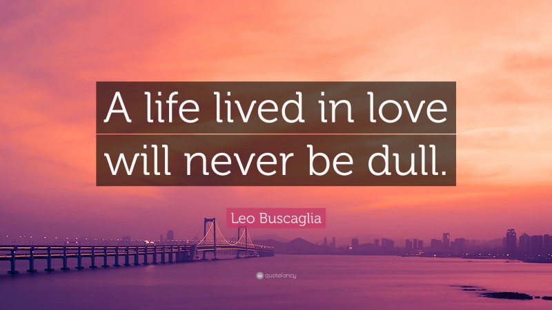 Leo Buscaglia Quote: “A life lived in love will never be dull.”