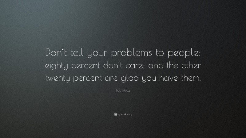Lou Holtz Quote: “Don’t tell your problems to people: eighty percent don’t care; and the other twenty percent are glad you have them.”
