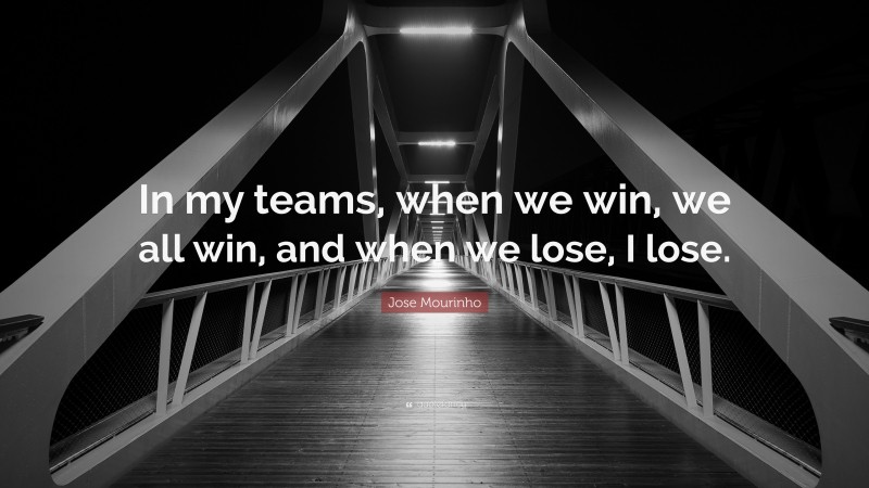 Jose Mourinho Quote: “In my teams, when we win, we all win, and when we lose, I lose.”