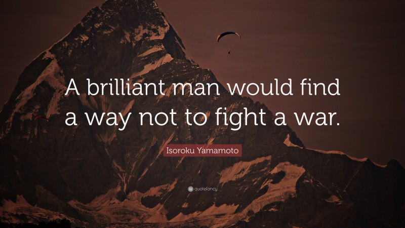 Isoroku Yamamoto Quote: “A brilliant man would find a way not to fight a war.”