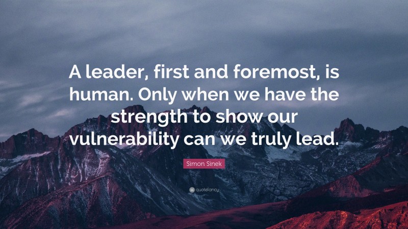 Simon Sinek Quote: “A leader, first and foremost, is human. Only when we have the strength to show our vulnerability can we truly lead.”