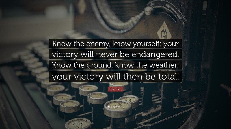Sun Tzu Quote: “Know the enemy, know yourself; your victory will never be endangered. Know the ground, know the weather; your victory will then be total.”