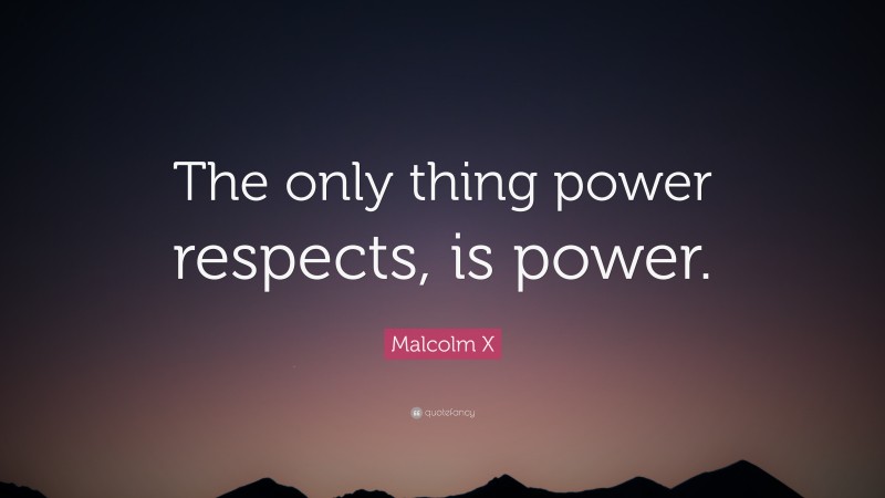 Malcolm X Quote: “The only thing power respects, is power.”