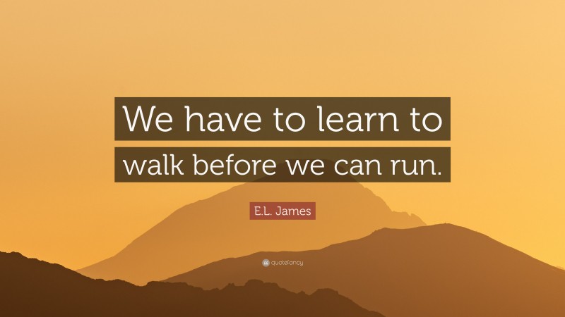 E.L. James Quote: “We have to learn to walk before we can run.”