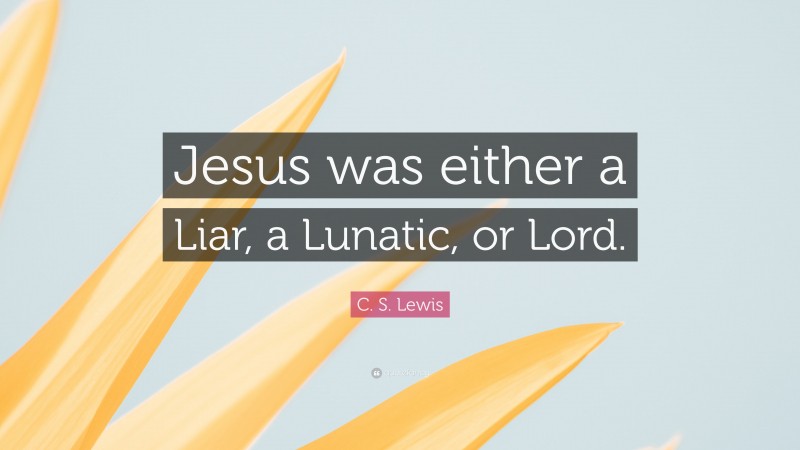 C. S. Lewis Quote: “Jesus was either a Liar, a Lunatic, or Lord.”