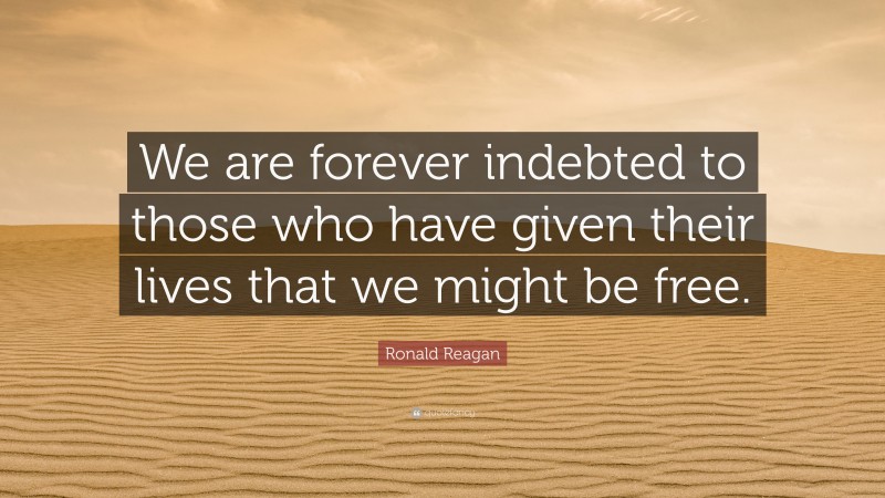 Ronald Reagan Quote: “We are forever indebted to those who have given their lives that we might be free.”
