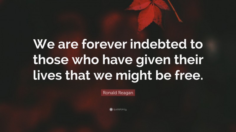 Ronald Reagan Quote: “We are forever indebted to those who have given their lives that we might be free.”