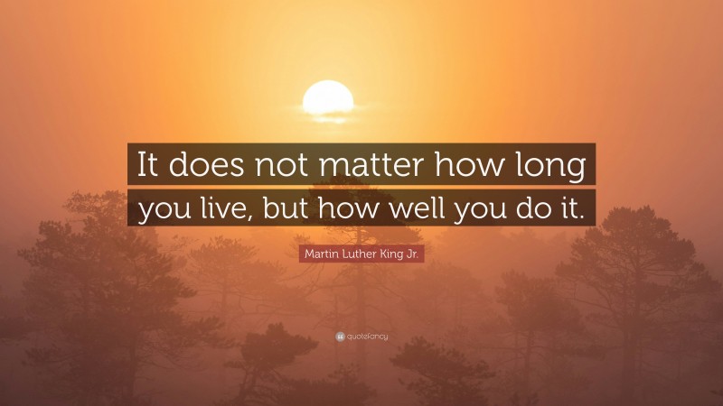 Martin Luther King Jr. Quote: “It does not matter how long you live, but how well you do it.”