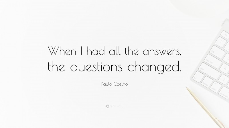 Paulo Coelho Quote: “When I had all the answers, the questions changed.”