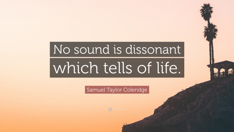 Samuel Taylor Coleridge Quote: “No sound is dissonant which tells of life.”