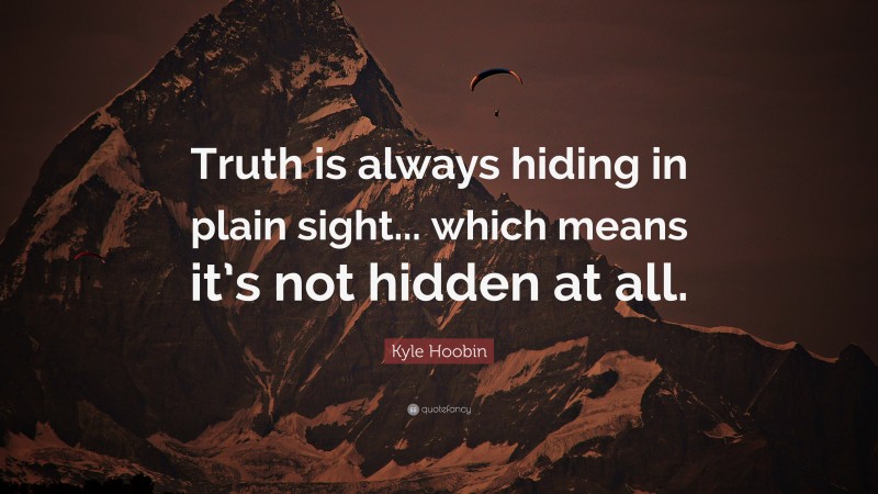 Kyle Hoobin Quote: “Truth is always hiding in plain sight... which means it’s not hidden at all.”