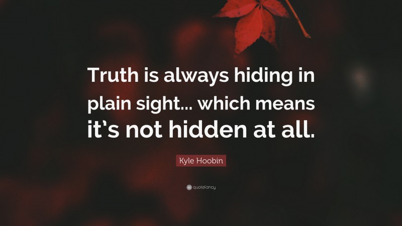 Kyle Hoobin Quote: “Truth is always hiding in plain sight... which means it’s not hidden at all.”
