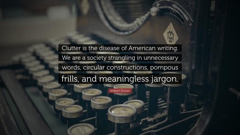 William Zinsser Quote: “Clutter is the disease of American writing. We are a society strangling in unnecessary words, circular constructions, pompous frills, and meaningless jargon.”