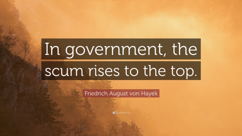 Friedrich August von Hayek Quote: “In government, the scum rises to the top.”