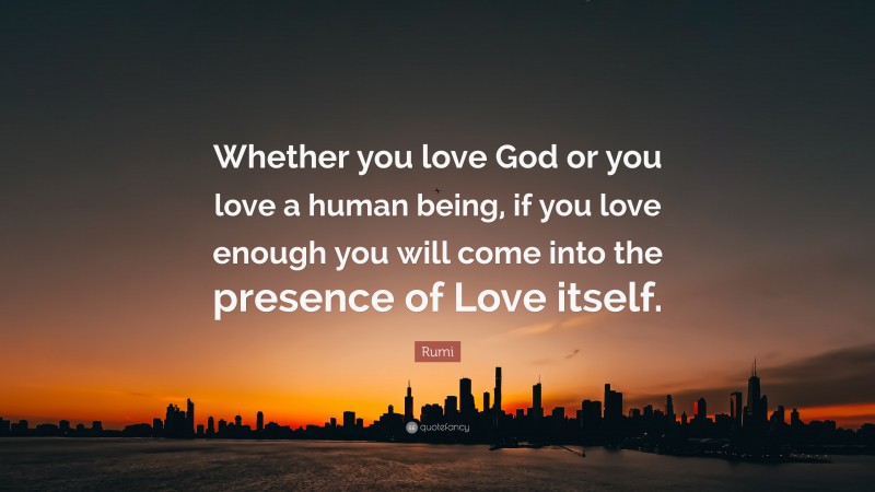 Rumi Quote: “Whether you love God or you love a human being, if you love enough you will come into the presence of Love itself.”