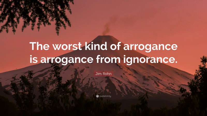 Jim Rohn Quote: “The worst kind of arrogance is arrogance from ignorance.”