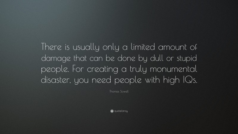 Thomas Sowell Quote: “There is usually only a limited amount of damage that can be done by dull or stupid people. For creating a truly monumental disaster, you need people with high IQs.”