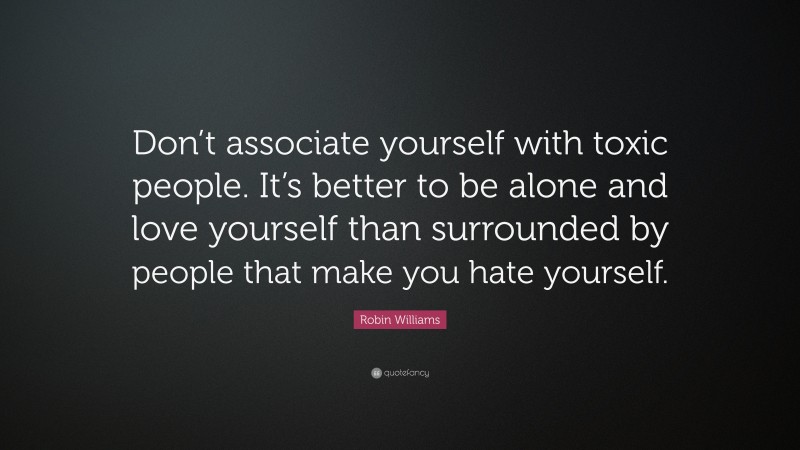 Robin Williams Quote: “Don’t associate yourself with toxic people. It’s better to be alone and love yourself than surrounded by people that make you hate yourself.”
