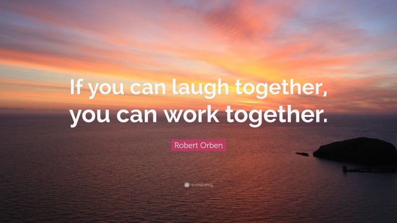 Robert Orben Quote: “If you can laugh together, you can work together.”