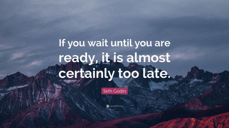Seth Godin Quote: “If you wait until you are ready, it is almost certainly too late.”