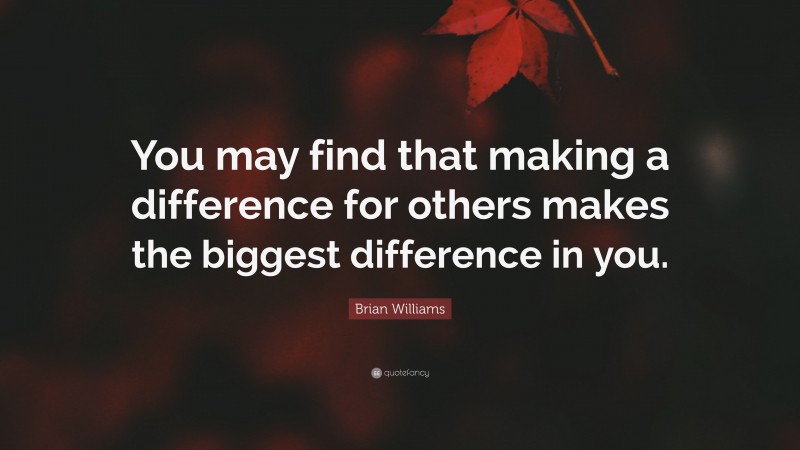 Brian Williams Quote: “You may find that making a difference for others makes the biggest difference in you.”