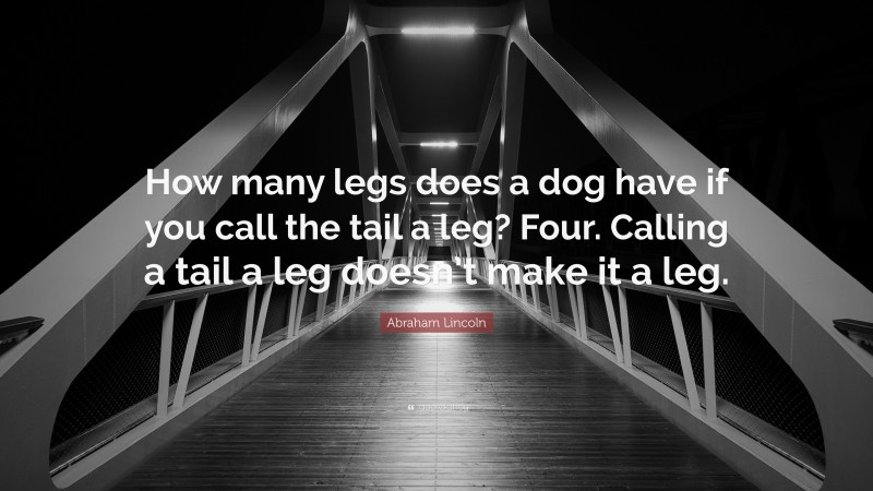 Abraham Lincoln Quote: “How many legs does a dog have if you call the tail a leg? Four. Calling a tail a leg doesn’t make it a leg.”