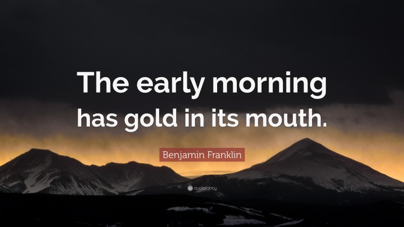 Benjamin Franklin Quote: “The early morning has gold in its mouth.”