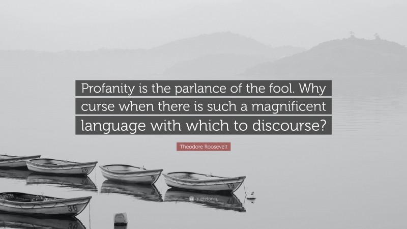 Theodore Roosevelt Quote: “Profanity is the parlance of the fool. Why curse when there is such a magnificent language with which to discourse?”