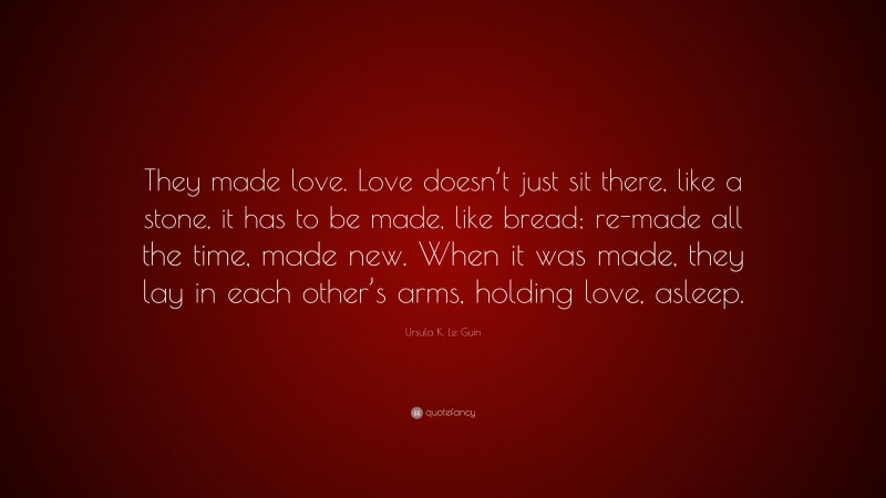 Ursula K. Le Guin Quote: “They made love. Love doesn’t just sit there, like a stone, it has to be made, like bread; re-made all the time, made new. When it was made, they lay in each other’s arms, holding love, asleep.”