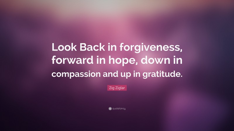 Zig Ziglar Quote: “Look Back in forgiveness, forward in hope, down in compassion and up in gratitude.”